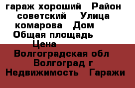 гараж хороший › Район ­ советский  › Улица ­ комарова › Дом ­ 8 › Общая площадь ­ 26 › Цена ­ 200 000 - Волгоградская обл., Волгоград г. Недвижимость » Гаражи   